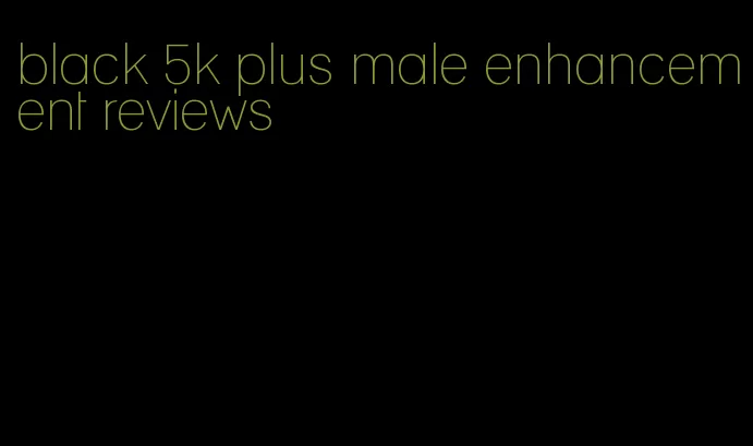 black 5k plus male enhancement reviews