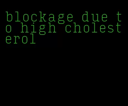 blockage due to high cholesterol