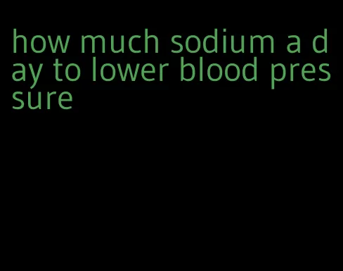how much sodium a day to lower blood pressure