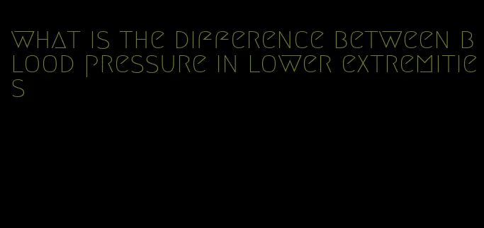 what is the difference between blood pressure in lower extremities