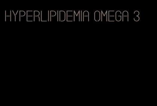 hyperlipidemia omega 3