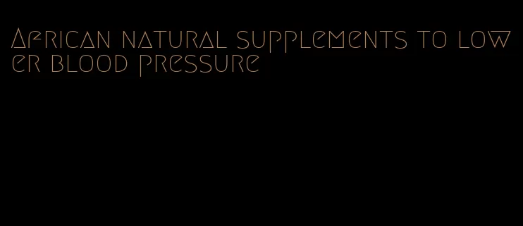 African natural supplements to lower blood pressure