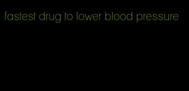 fastest drug to lower blood pressure