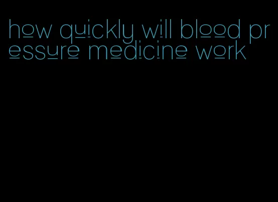 how quickly will blood pressure medicine work
