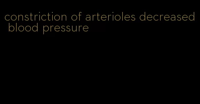 constriction of arterioles decreased blood pressure