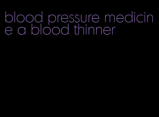 blood pressure medicine a blood thinner