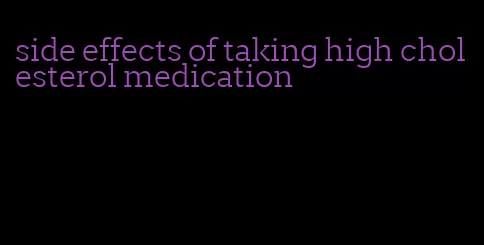 side effects of taking high cholesterol medication