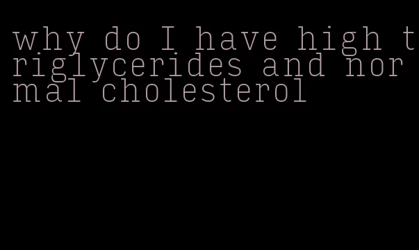 why do I have high triglycerides and normal cholesterol