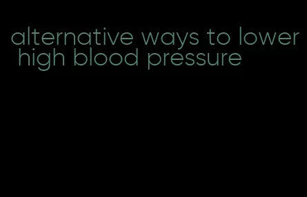 alternative ways to lower high blood pressure