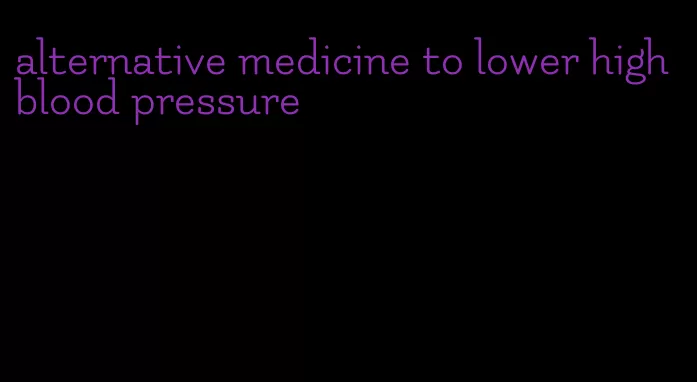 alternative medicine to lower high blood pressure
