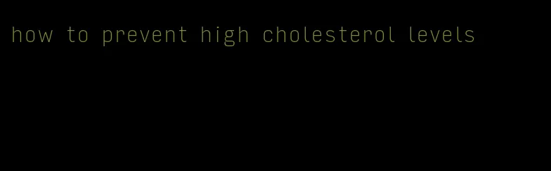 how to prevent high cholesterol levels