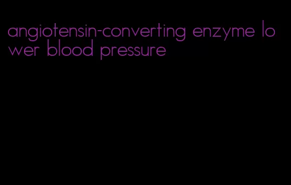 angiotensin-converting enzyme lower blood pressure