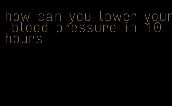 how can you lower your blood pressure in 10 hours