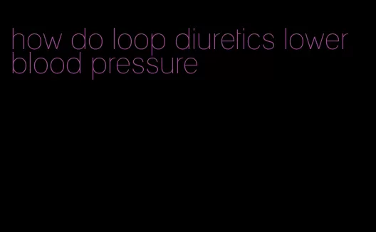 how do loop diuretics lower blood pressure