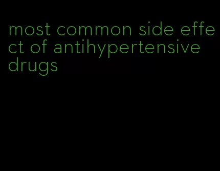 most common side effect of antihypertensive drugs