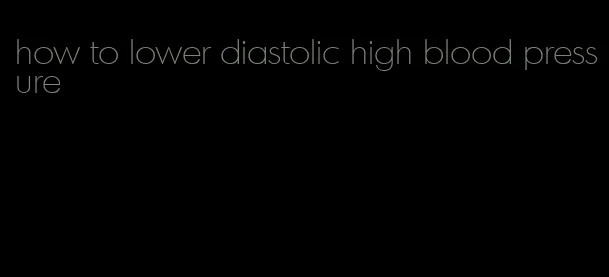 how to lower diastolic high blood pressure