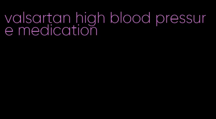 valsartan high blood pressure medication