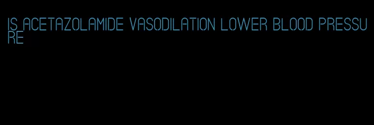 is acetazolamide vasodilation lower blood pressure