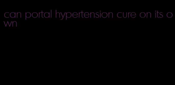 can portal hypertension cure on its own