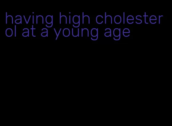 having high cholesterol at a young age
