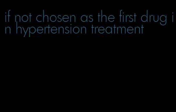 if not chosen as the first drug in hypertension treatment