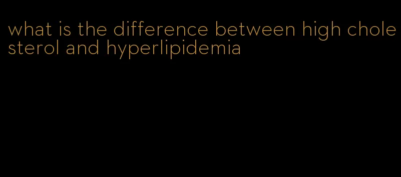 what is the difference between high cholesterol and hyperlipidemia