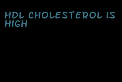HDL cholesterol is high