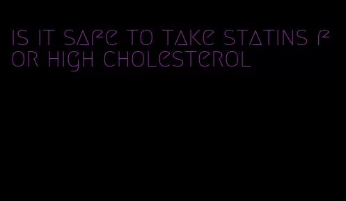 is it safe to take statins for high cholesterol