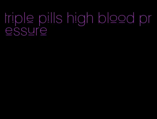 triple pills high blood pressure