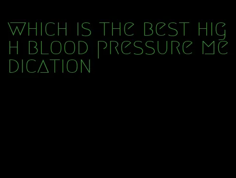 which is the best high blood pressure medication
