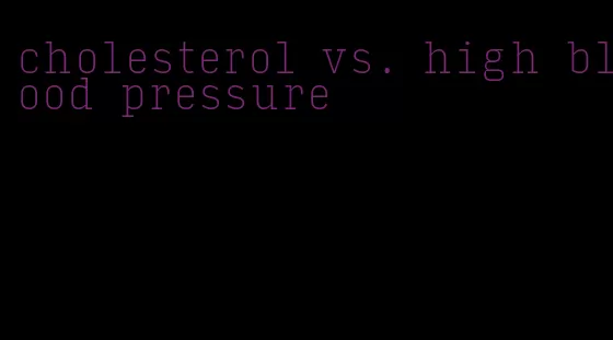 cholesterol vs. high blood pressure