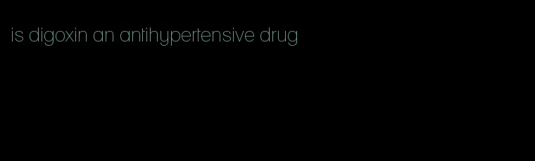 is digoxin an antihypertensive drug