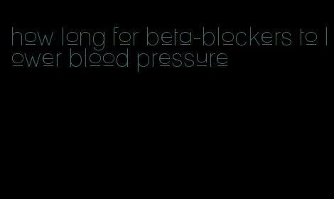 how long for beta-blockers to lower blood pressure