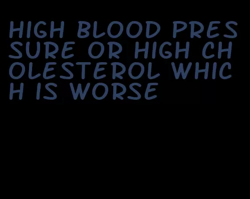 high blood pressure or high cholesterol which is worse