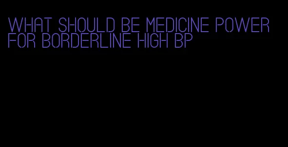 what should be medicine power for borderline high bp