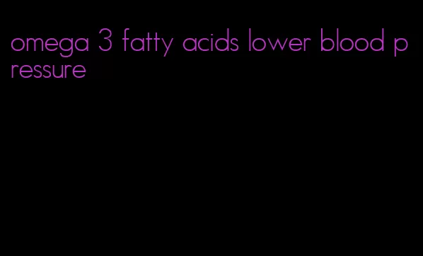 omega 3 fatty acids lower blood pressure