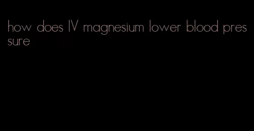 how does IV magnesium lower blood pressure