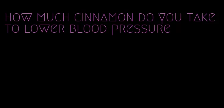 how much cinnamon do you take to lower blood pressure