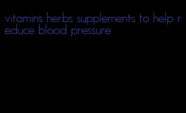vitamins herbs supplements to help reduce blood pressure