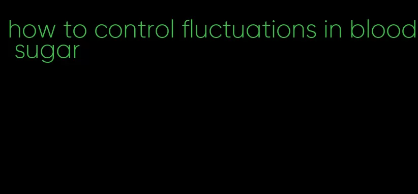 how to control fluctuations in blood sugar