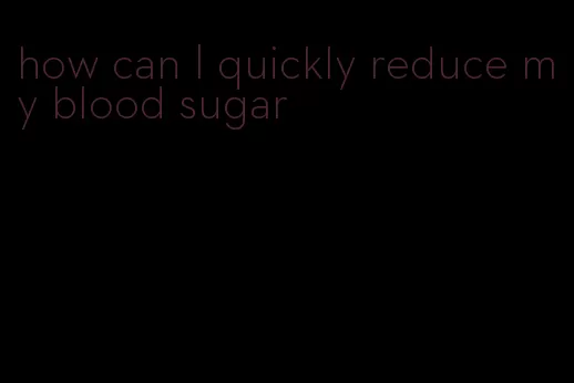 how can I quickly reduce my blood sugar