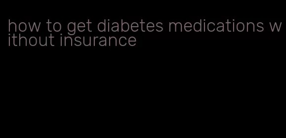 how to get diabetes medications without insurance