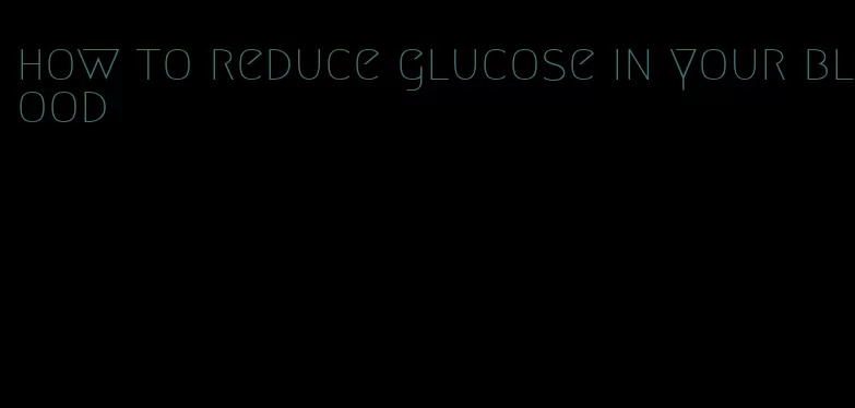 how to reduce glucose in your blood