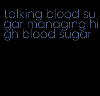 talking blood sugar managing high blood sugar
