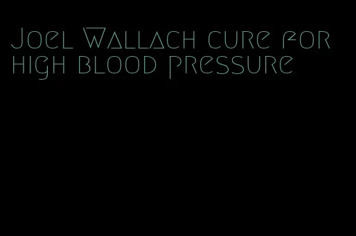 Joel Wallach cure for high blood pressure