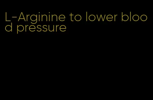 L-Arginine to lower blood pressure