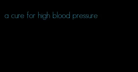 a cure for high blood pressure