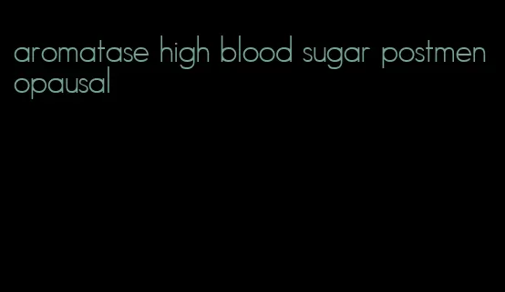 aromatase high blood sugar postmenopausal
