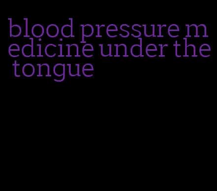 blood pressure medicine under the tongue