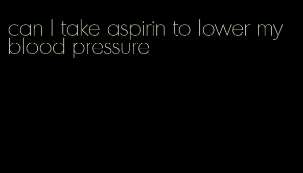 can I take aspirin to lower my blood pressure
